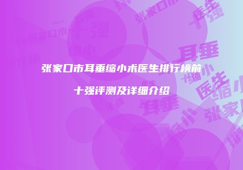 张家口市耳垂缩小术医生排行榜前十强评测及详细介绍