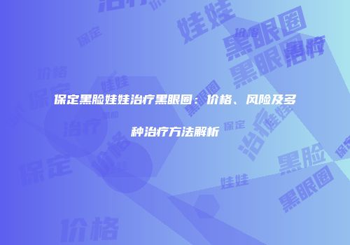 保定黑脸娃娃治疗黑眼圈：价格、风险及多种治疗方法解析