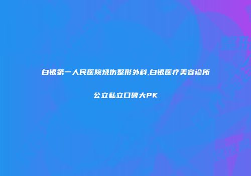 白银第一人民医院烧伤整形外科,白银医疗美容诊所公立私立口碑大PK