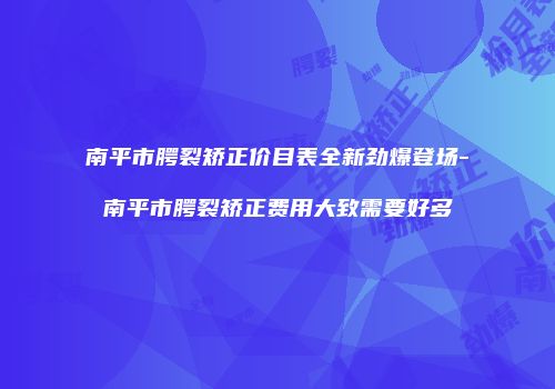 南平市腭裂矫正价目表全新劲爆登场-南平市腭裂矫正费用大致需要好多