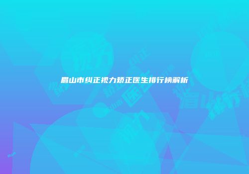 眉山市纠正视力矫正医生排行榜解析