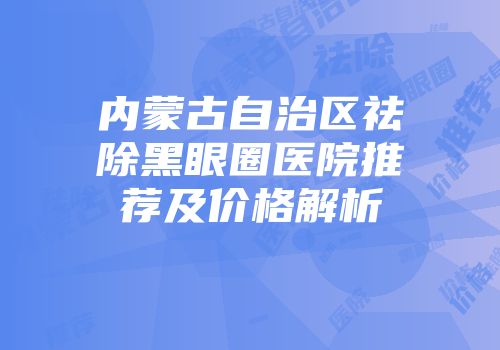 内蒙古自治区祛除黑眼圈医院推荐及价格解析
