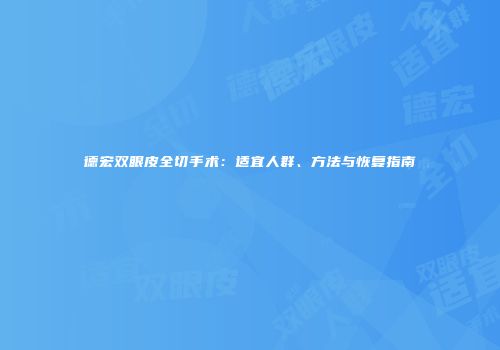 德宏双眼皮全切手术：适宜人群、方法与恢复指南