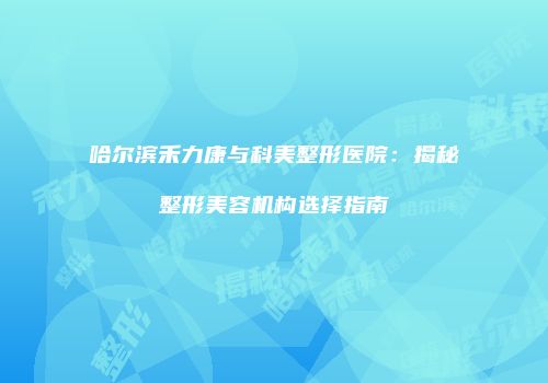 哈尔滨禾力康与科美整形医院：揭秘整形美容机构选择指南