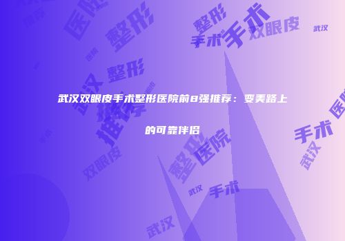 武汉双眼皮手术整形医院前8强推荐：变美路上的可靠伴侣