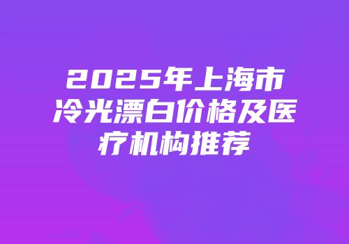 2025年上海市冷光漂白价格及医疗机构推荐