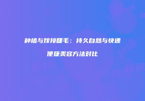 种植与嫁接睫毛：持久自然与快速便捷美容方法对比