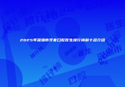 2025年深圳市牙套口腔医生排行榜前十名介绍