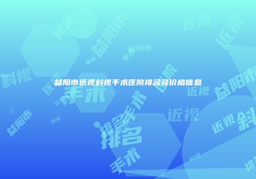 益阳市近视斜视手术医院排名及价格信息
