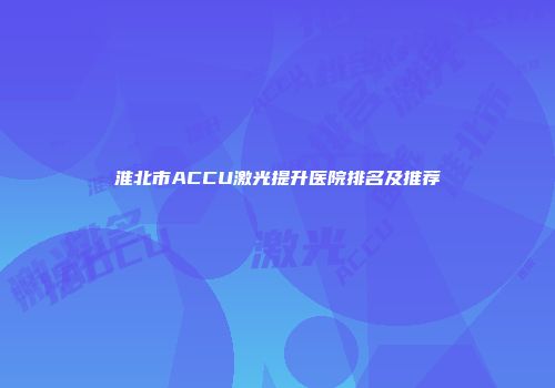 淮北市ACCU激光提升医院排名及推荐