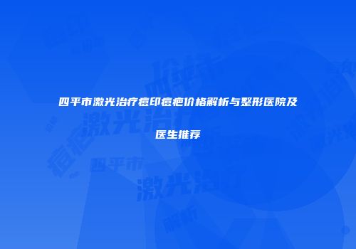 四平市激光治疗痘印痘疤价格解析与整形医院及医生推荐
