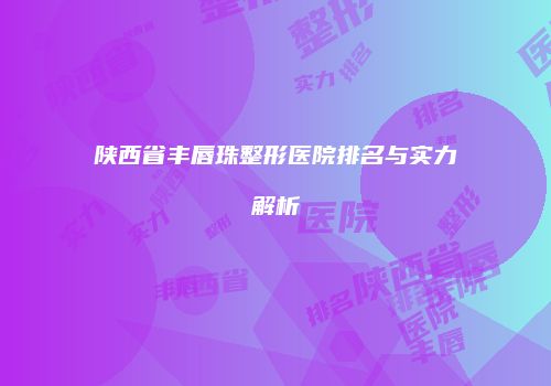陕西省丰唇珠整形医院排名与实力解析