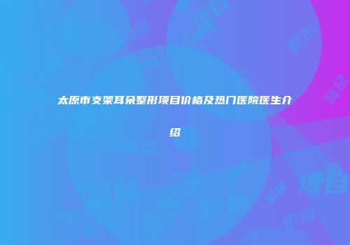 太原市支架耳朵整形项目价格及热门医院医生介绍