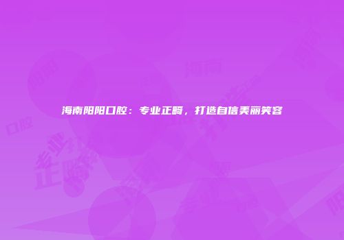 海南阳阳口腔：专业正畸，打造自信美丽笑容