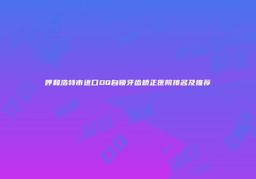 呼和浩特市进口DQ自锁牙齿矫正医院排名及推荐