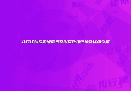 牡丹江玻尿酸隆眉弓整形医院排行榜及详细介绍