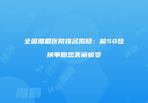 全国雕眉医院排名揭晓：前50佳榜单助您美丽蜕变