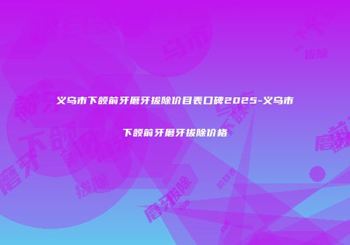 义乌市下颌前牙磨牙拔除价目表口碑2025-义乌市下颌前牙磨牙拔除价格
