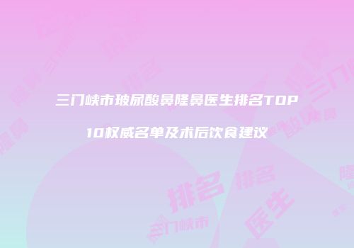 三门峡市玻尿酸鼻隆鼻医生排名TOP10权威名单及术后饮食建议