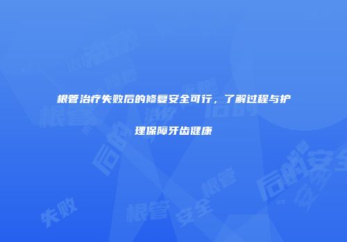根管治疗失败后的修复安全可行，了解过程与护理保障牙齿健康