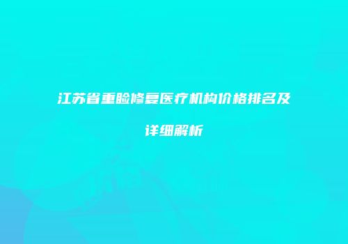 江苏省重睑修复医疗机构价格排名及详细解析