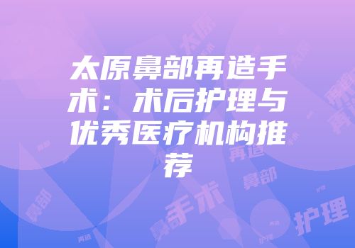 太原鼻部再造手术：术后护理与优秀医疗机构推荐