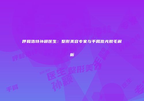 呼和浩特孙颖医生：整形美容专家与手臂激光脱毛解析