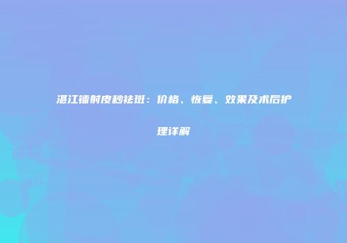 湛江镭射皮秒祛斑：价格、恢复、效果及术后护理详解