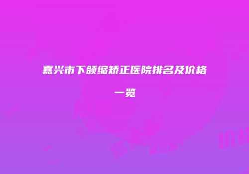 嘉兴市下颌缩矫正医院排名及价格一览