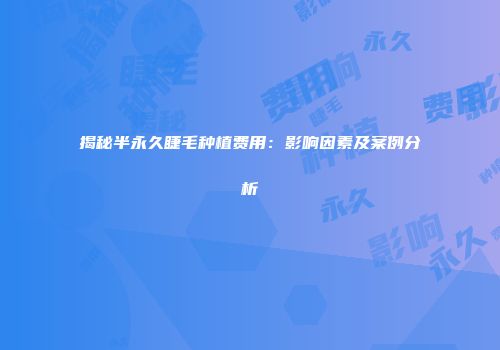 揭秘半永久睫毛种植费用：影响因素及案例分析