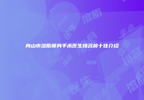 舟山市溶脂瘦身手术医生排名前十佳介绍