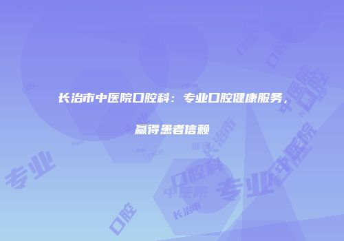 长治市中医院口腔科：专业口腔健康服务，赢得患者信赖