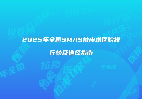2025年全国SMAS拉皮术医院排行榜及选择指南