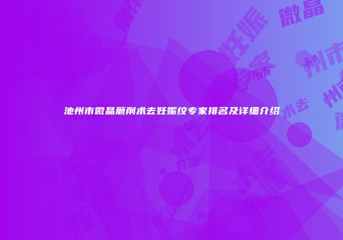 池州市微晶磨削术去妊娠纹专家排名及详细介绍