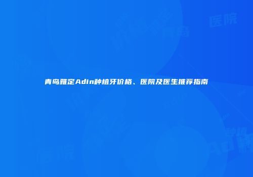 青岛雅定Adin种植牙价格、医院及医生推荐指南