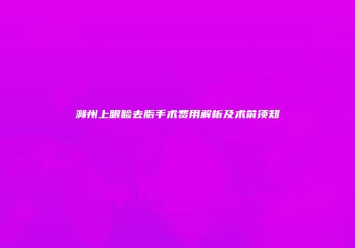 滁州上眼睑去脂手术费用解析及术前须知