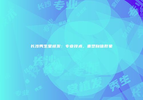 长沙秀生堂植发：专业技术，重塑自信形象