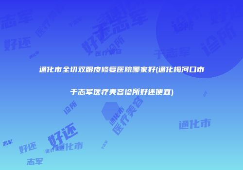 通化市全切双眼皮修复医院哪家好(通化梅河口市于志军医疗美容诊所好还便宜)