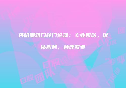 丹阳麦雅口腔门诊部：专业团队，优质服务，合理收费