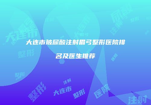 大连市玻尿酸注射眉弓整形医院排名及医生推荐