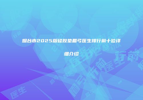 烟台市2025版硅胶垫眉弓医生排行前十位详细介绍