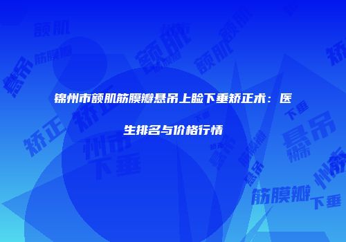 锦州市额肌筋膜瓣悬吊上睑下垂矫正术：医生排名与价格行情