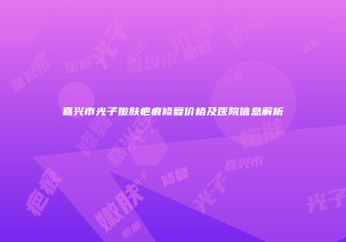 嘉兴市光子嫩肤疤痕修复价格及医院信息解析