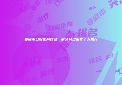 娄底市口腔医院排名：前牙突出治疗十大推荐