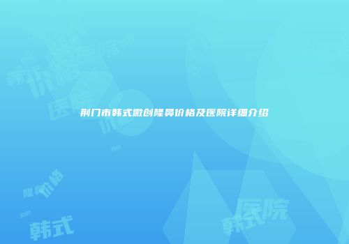 荆门市韩式微创隆鼻价格及医院详细介绍