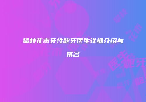 攀枝花市牙性龅牙医生详细介绍与排名