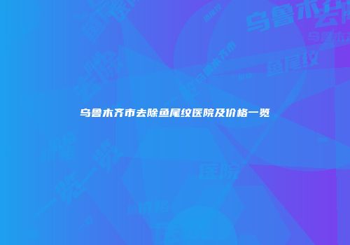 乌鲁木齐市去除鱼尾纹医院及价格一览