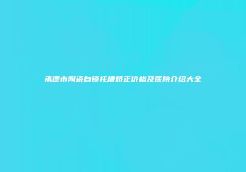 承德市陶瓷自锁托槽矫正价格及医院介绍大全