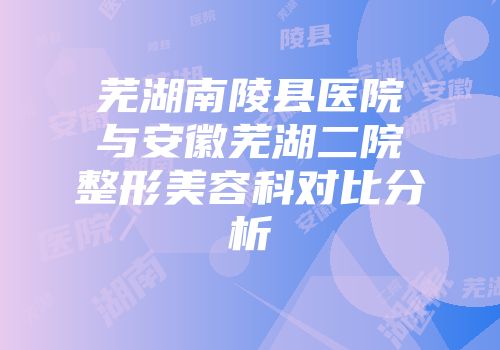 芜湖南陵县医院与安徽芜湖二院整形美容科对比分析