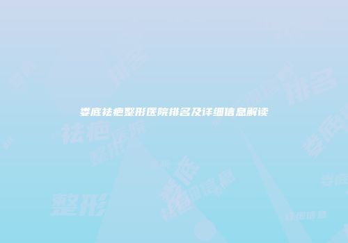 娄底祛疤整形医院排名及详细信息解读